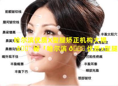 哈尔滨优质X型腿矫正机构大揭 🐯 秘「哈尔滨 🐈 优质x型腿矫正机构大揭秘」